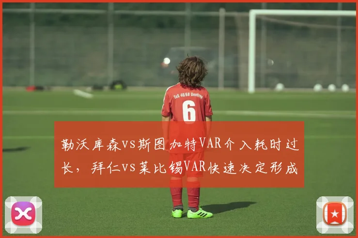 勒沃库森vs斯图加特VAR介入耗时过长，拜仁vs莱比锡VAR快速决定形成对比