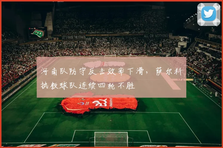 河南队防守反击效率下滑，萨尔科执教球队连续四轮不胜
