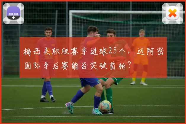 梅西美职联赛季进球25个,迈阿密国际季后赛能否突破首轮?