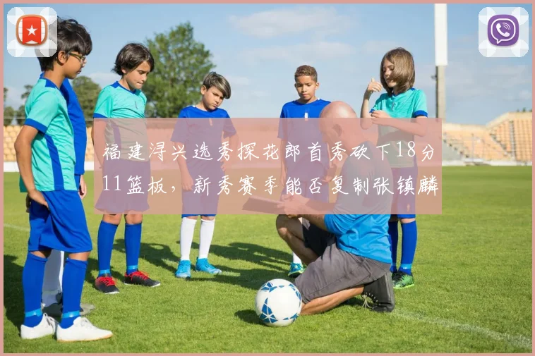 福建浔兴选秀探花郎首秀砍下18分11篮板,新秀赛季能否复制张镇麟即插即用传奇