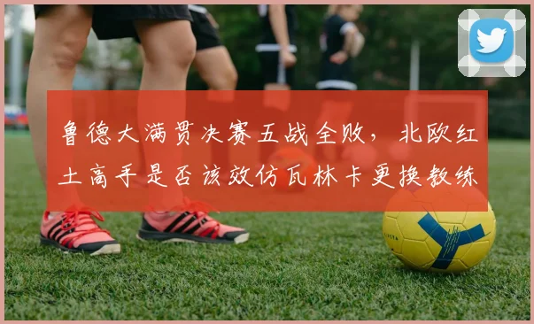 鲁德大满贯决赛五战全败,北欧红土高手是否该效仿瓦林卡更换教练组?