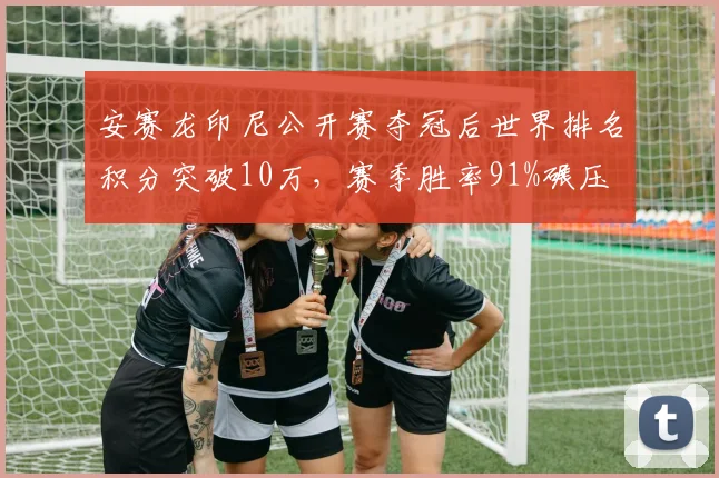 安赛龙印尼公开赛夺冠后世界排名积分突破10万,赛季胜率91%碾压