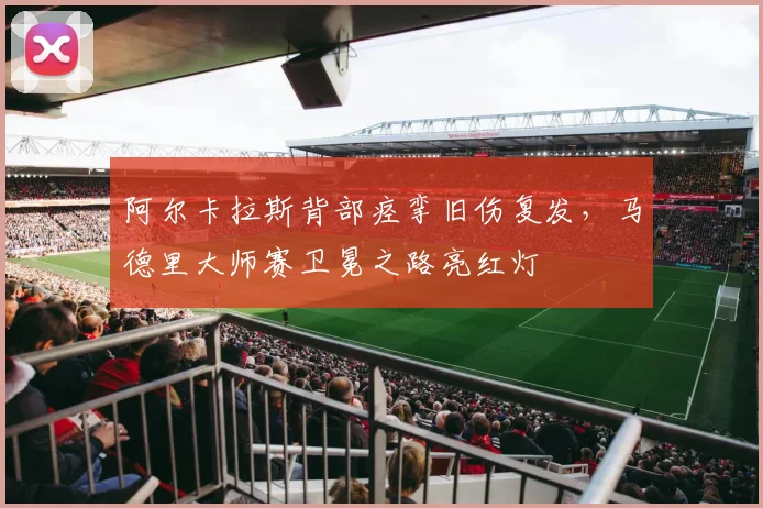 阿尔卡拉斯背部痉挛旧伤复发,马德里大师赛卫冕之路亮红灯