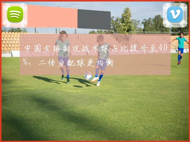 中国女排副攻战术球占比提升至40%,二传分配球更均衡