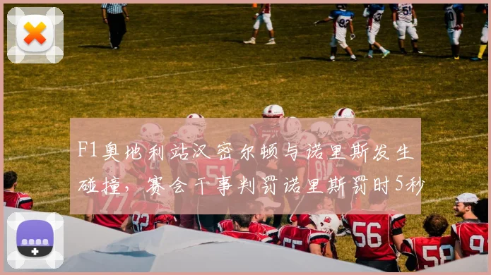 F1奥地利站汉密尔顿与诺里斯发生碰撞,赛会干事判罚诺里斯罚时5秒遭多方质疑__br_