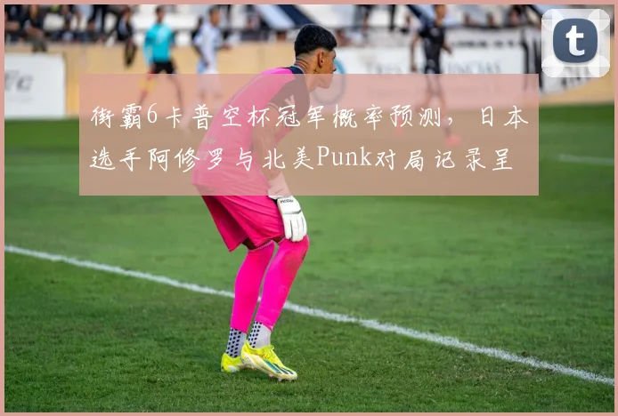 街霸6卡普空杯冠军概率预测,日本选手阿修罗与北美Punk对局记录呈五五开