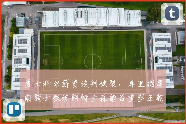 勇士科尔薪资谈判破裂，库里招募前骑士教练阿特金森能否重塑王朝？