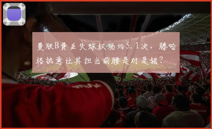 曼联B费丢失球权场均5.1次,滕哈格执意让其担当前腰是对是错?